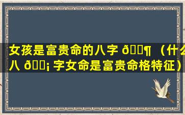 女孩是富贵命的八字 🐶 （什么八 🐡 字女命是富贵命格特征）